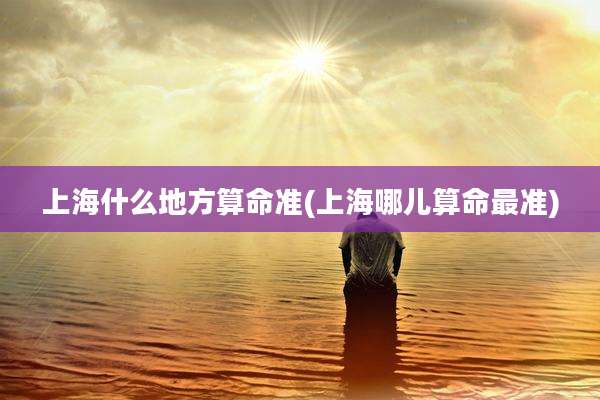上海什么地方算命准(上海哪儿算命最准)