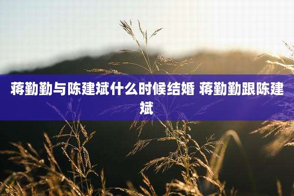 蒋勤勤与陈建斌什么时候结婚 蒋勤勤跟陈建斌