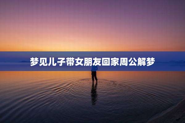梦见儿子带女朋友回家周公解梦