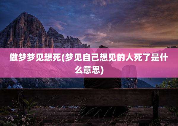 做梦梦见想死(梦见自己想见的人死了是什么意思)