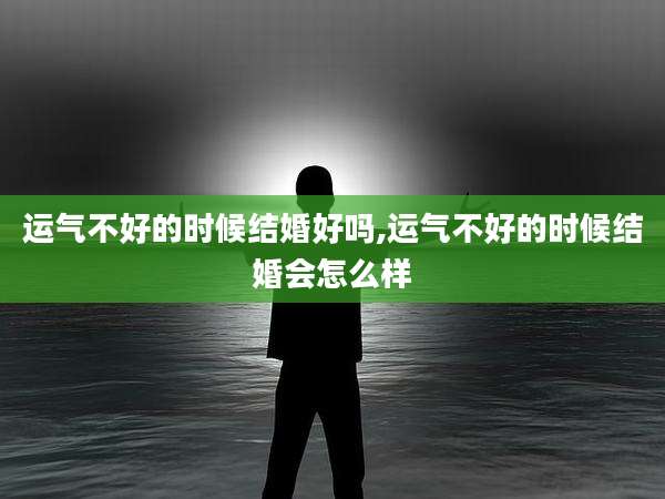 运气不好的时候结婚好吗,运气不好的时候结婚会怎么样