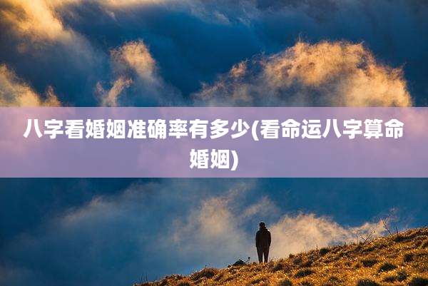 八字看婚姻准确率有多少(看命运八字算命婚姻)