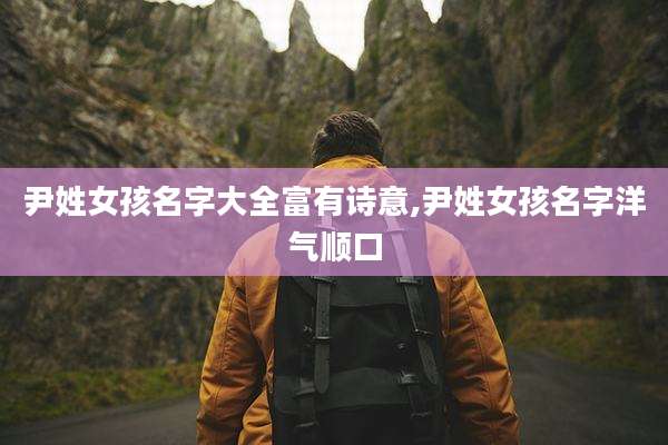 尹姓女孩名字大全富有诗意,尹姓女孩名字洋气顺口