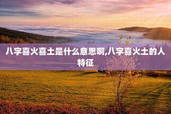 八字喜火喜土是什么意思啊,八字喜火土的人特征