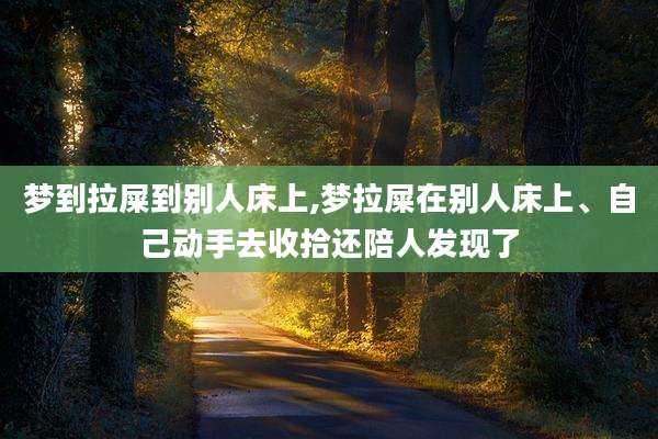 梦到拉屎到别人床上,梦拉屎在别人床上、自己动手去收拾还陪人发现了