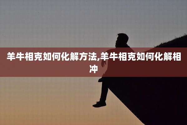 羊牛相克如何化解方法,羊牛相克如何化解相冲