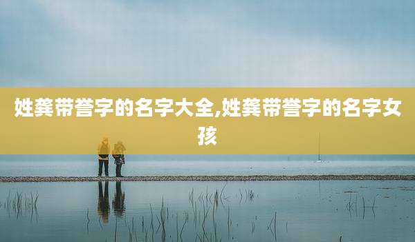姓龚带誉字的名字大全,姓龚带誉字的名字女孩