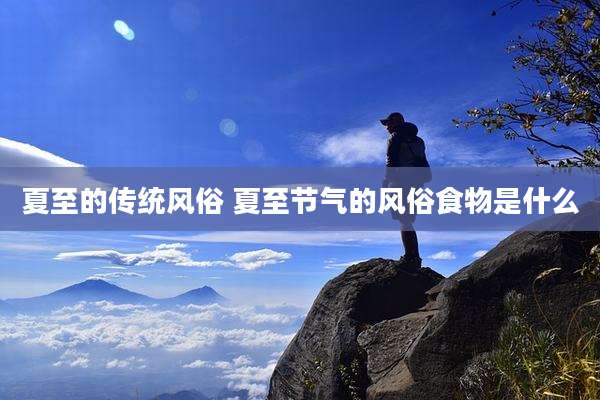 夏至的传统风俗 夏至节气的风俗食物是什么