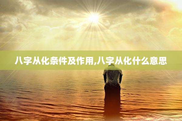 八字从化条件及作用,八字从化什么意思