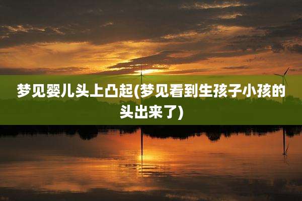 梦见婴儿头上凸起(梦见看到生孩子小孩的头出来了)