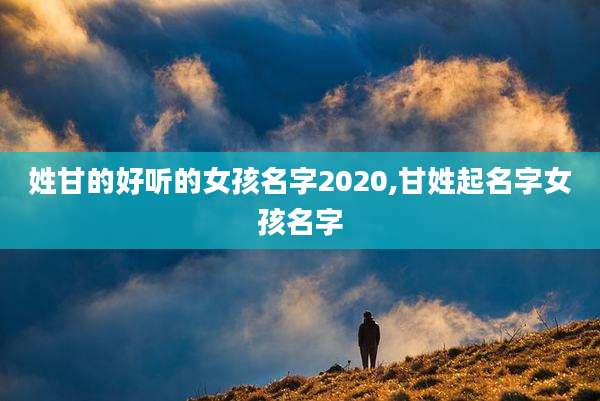 姓甘的好听的女孩名字2020,甘姓起名字女孩名字