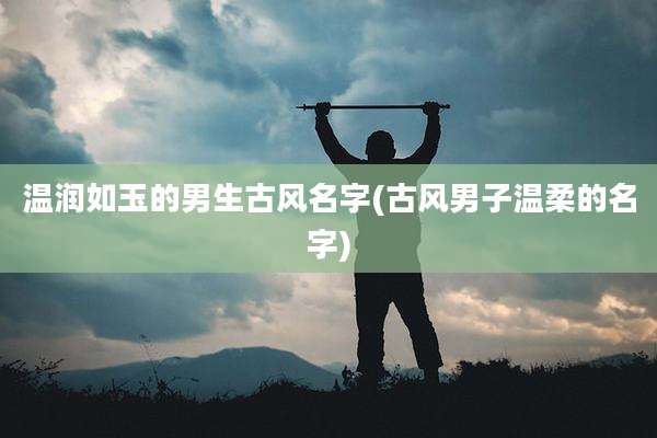 温润如玉的男生古风名字(古风男子温柔的名字)
