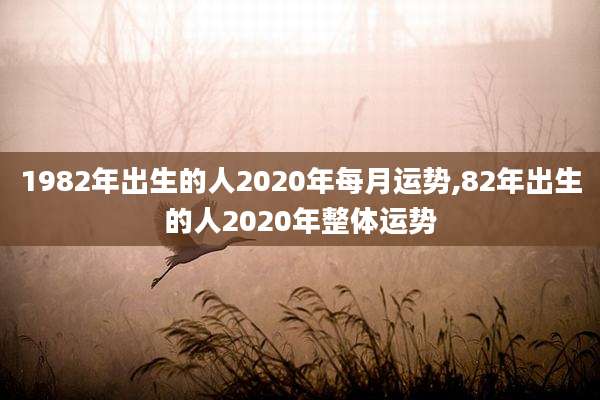 1982年出生的人2020年每月运势,82年出生的人2020年整体运势