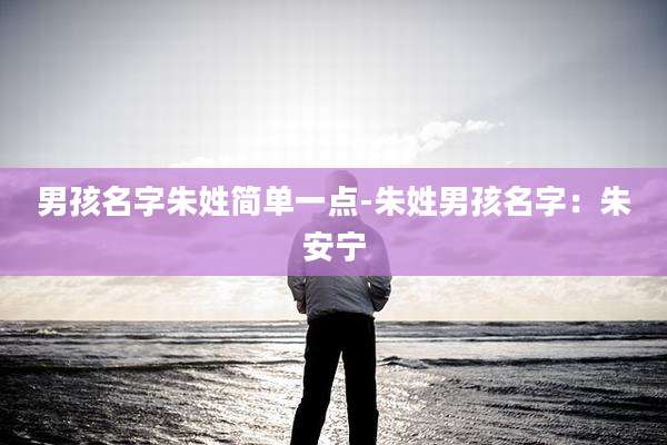 男孩名字朱姓简单一点-朱姓男孩名字：朱安宁