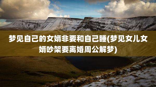 梦见自己的女婿非要和自己睡(梦见女儿女婿吵架要离婚周公解梦)