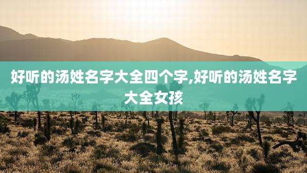 好听的汤姓名字大全四个字,好听的汤姓名字大全女孩