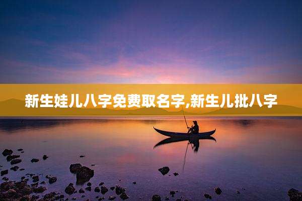 新生娃儿八字免费取名字,新生儿批八字