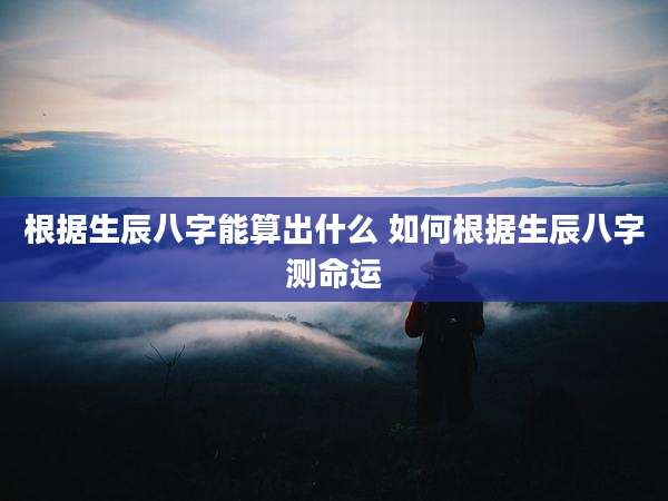 根据生辰八字能算出什么 如何根据生辰八字测命运