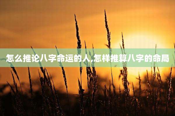 怎么推论八字命运的人,怎样推算八字的命局