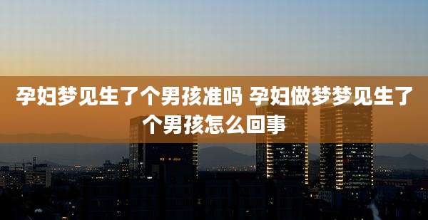 孕妇梦见生了个男孩准吗 孕妇做梦梦见生了个男孩怎么回事
