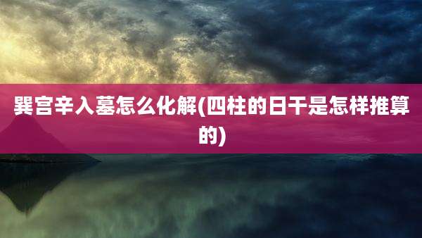巽宫辛入墓怎么化解(四柱的日干是怎样推算的)