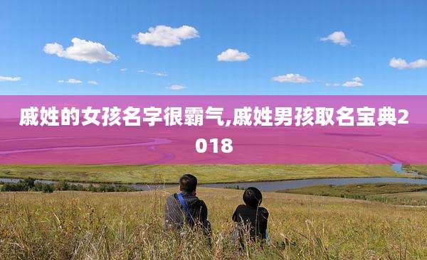 戚姓的女孩名字很霸气,戚姓男孩取名宝典2018