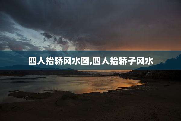 四人抬轿风水图,四人抬轿子风水