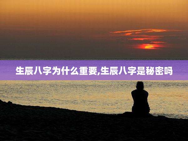 生辰八字为什么重要,生辰八字是秘密吗
