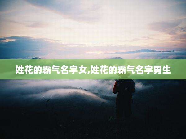 姓花的霸气名字女,姓花的霸气名字男生