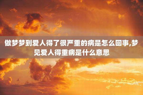 做梦梦到爱人得了很严重的病是怎么回事,梦见爱人得重病是什么意思