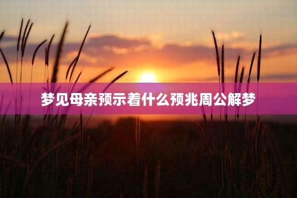 梦见母亲预示着什么预兆周公解梦