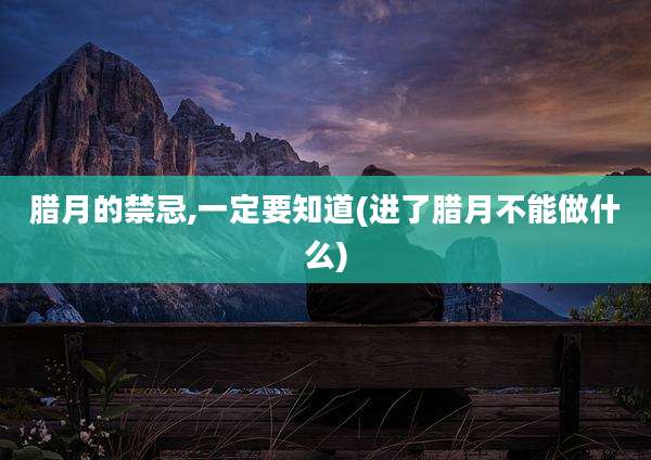 腊月的禁忌,一定要知道(进了腊月不能做什么)