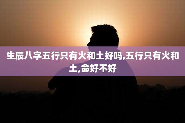 生辰八字五行只有火和土好吗,五行只有火和土,命好不好