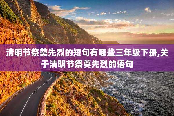 清明节祭奠先烈的短句有哪些三年级下册,关于清明节祭奠先烈的语句