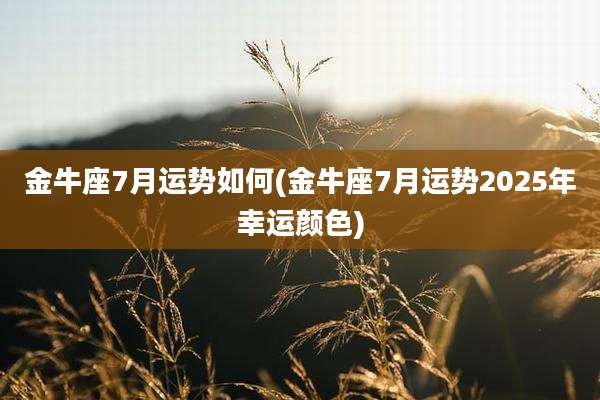 金牛座7月运势如何(金牛座7月运势2025年幸运颜色)