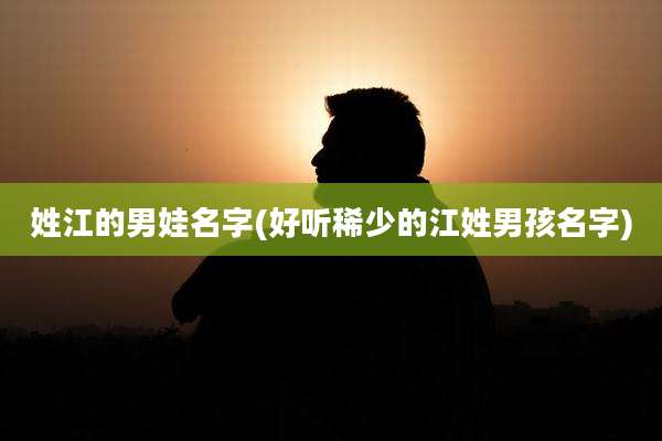 姓江的男娃名字(好听稀少的江姓男孩名字)