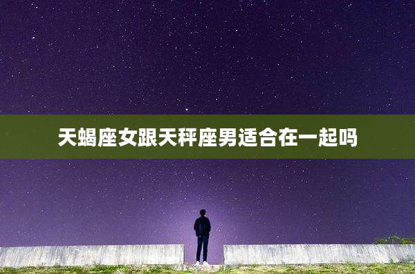 天蝎座女跟天秤座男适合在一起吗