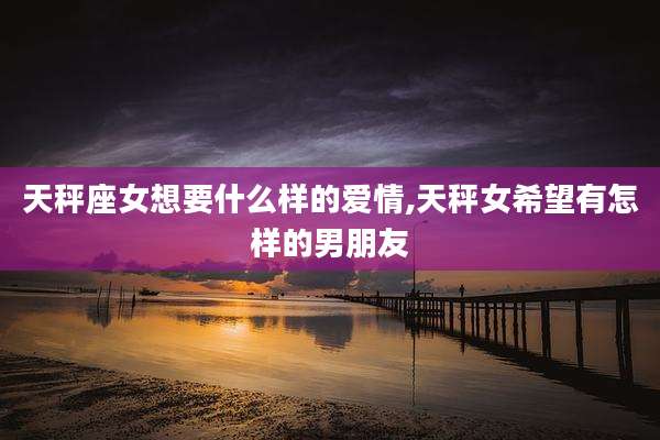 天秤座女想要什么样的爱情,天秤女希望有怎样的男朋友