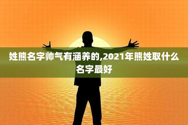 姓熊名字帅气有涵养的,2021年熊姓取什么名字最好