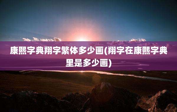 康熙字典翔字繁体多少画(翔字在康熙字典里是多少画)