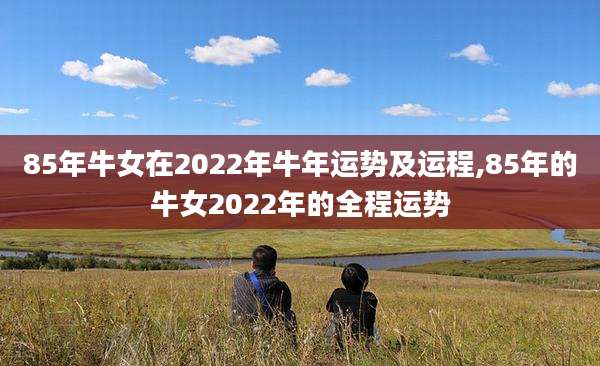 85年牛女在2022年牛年运势及运程,85年的牛女2022年的全程运势