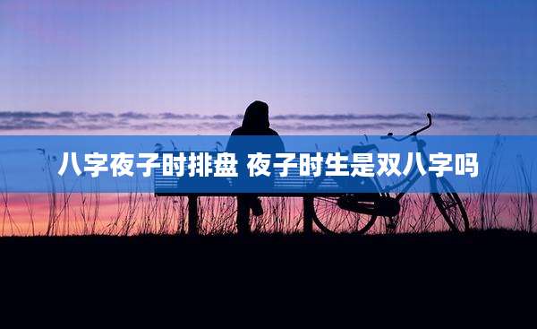 八字夜子时排盘 夜子时生是双八字吗