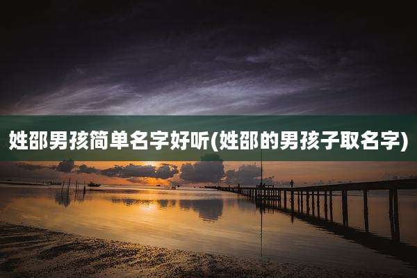 姓邵男孩简单名字好听(姓邵的男孩子取名字)