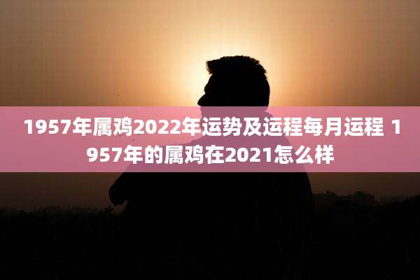 1957年属鸡2022年运势及运程每月运程 1957年的属鸡在2021怎么样