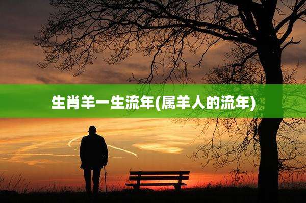 生肖羊一生流年(属羊人的流年)