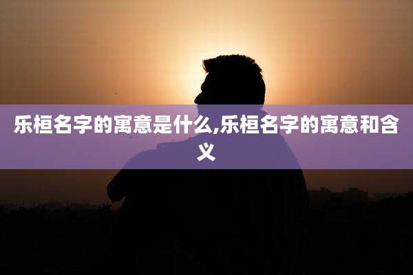 乐桓名字的寓意是什么,乐桓名字的寓意和含义