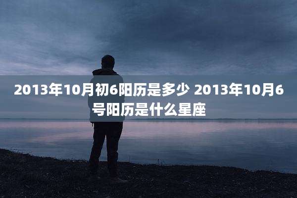 2013年10月初6阳历是多少 2013年10月6号阳历是什么星座