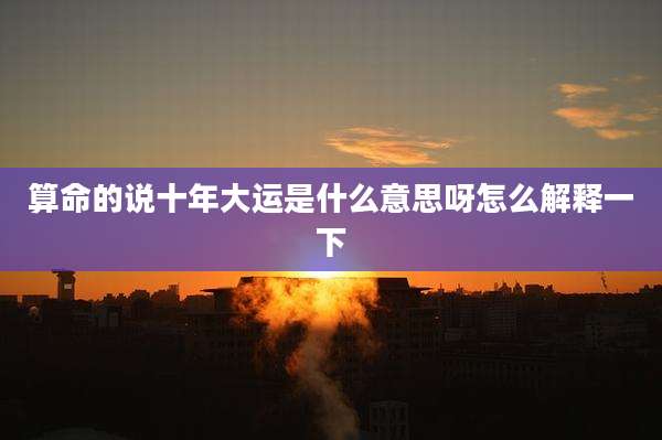 算命的说十年大运是什么意思呀怎么解释一下