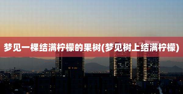 梦见一棵结满柠檬的果树(梦见树上结满柠檬)