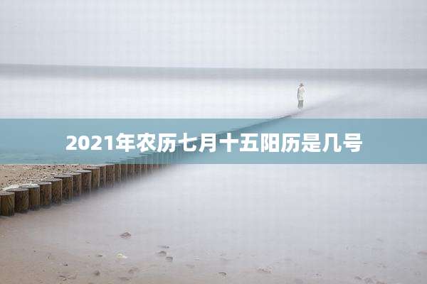 2021年农历七月十五阳历是几号